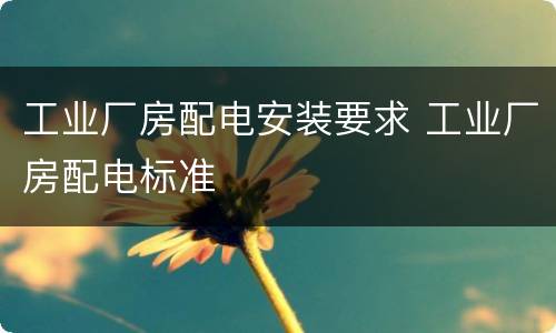 工业厂房配电安装要求 工业厂房配电标准