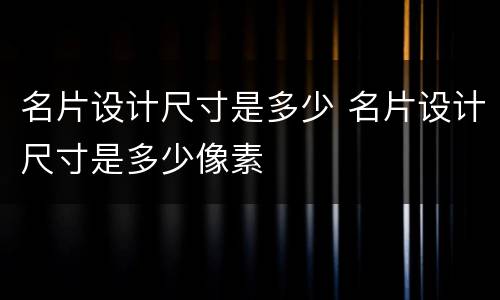 名片设计尺寸是多少 名片设计尺寸是多少像素