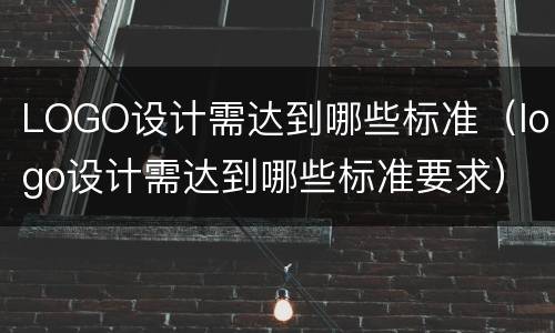 LOGO设计需达到哪些标准（logo设计需达到哪些标准要求）