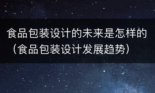 食品包装设计的未来是怎样的（食品包装设计发展趋势）