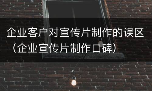 企业客户对宣传片制作的误区（企业宣传片制作口碑）