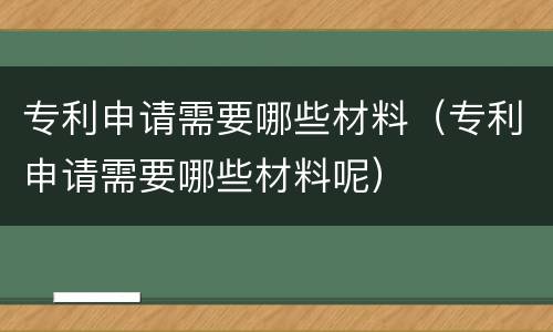 专利申请需要哪些材料（专利申请需要哪些材料呢）