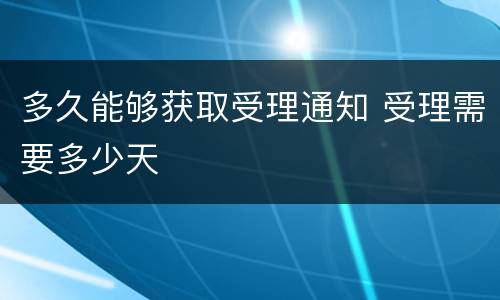多久能够获取受理通知 受理需要多少天