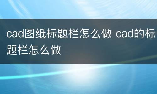 cad图纸标题栏怎么做 cad的标题栏怎么做