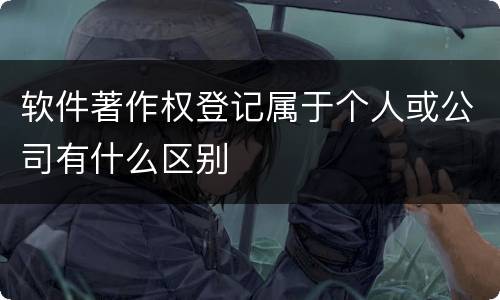 软件著作权登记属于个人或公司有什么区别