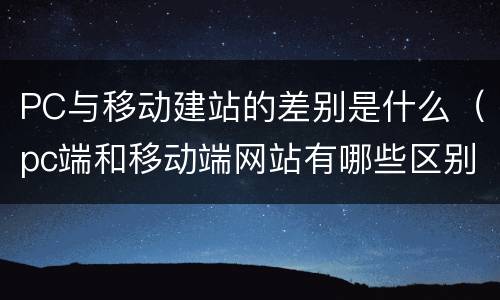 PC与移动建站的差别是什么（pc端和移动端网站有哪些区别）