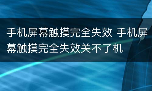 手机屏幕触摸完全失效 手机屏幕触摸完全失效关不了机
