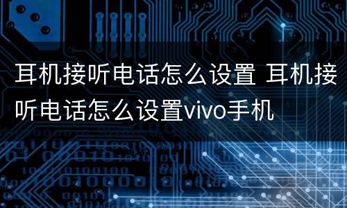 耳机接听电话怎么设置 耳机接听电话怎么设置vivo手机