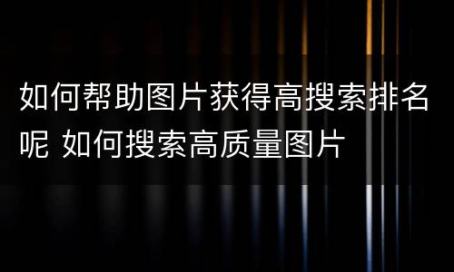 如何帮助图片获得高搜索排名呢 如何搜索高质量图片
