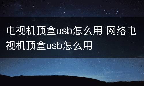电视机顶盒usb怎么用 网络电视机顶盒usb怎么用