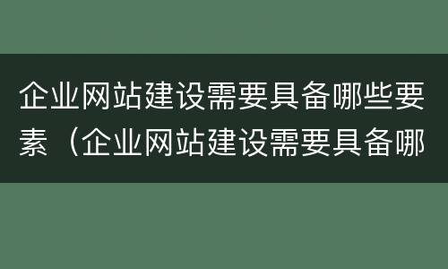 企业网站建设需要具备哪些要素（企业网站建设需要具备哪些要素和条件）