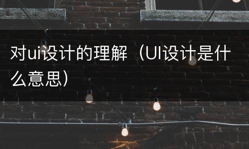 对ui设计的理解（UI设计是什么意思）
