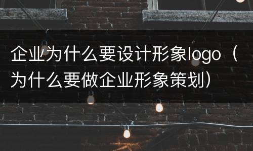 企业为什么要设计形象logo（为什么要做企业形象策划）