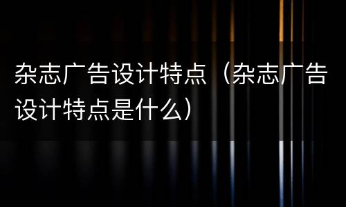 杂志广告设计特点（杂志广告设计特点是什么）