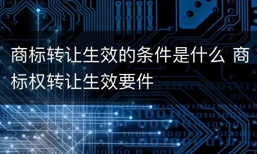商标转让生效的条件是什么 商标权转让生效要件