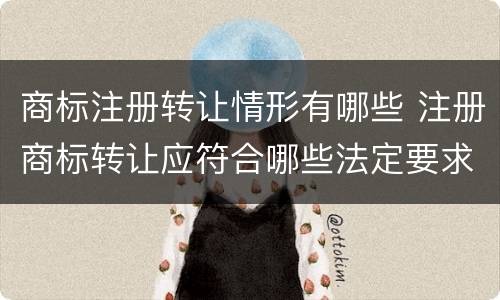 商标注册转让情形有哪些 注册商标转让应符合哪些法定要求