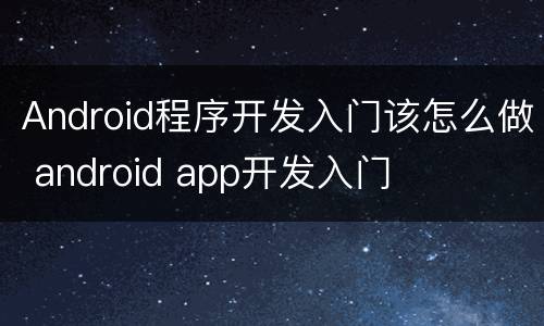 Android程序开发入门该怎么做 android app开发入门