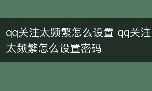 qq关注太频繁怎么设置 qq关注太频繁怎么设置密码