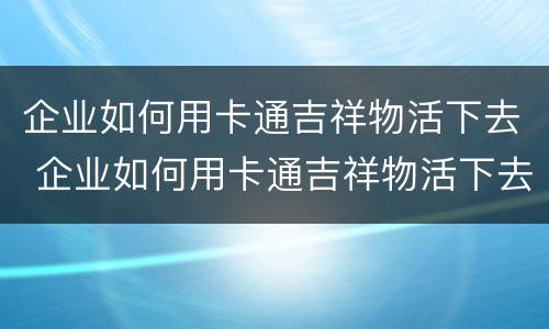 企业如何用卡通吉祥物活下去 企业如何用卡通吉祥物活下去赚钱
