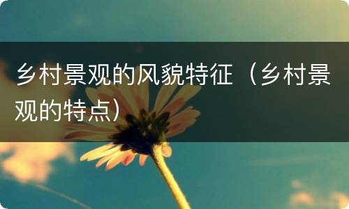 乡村景观的风貌特征（乡村景观的特点）