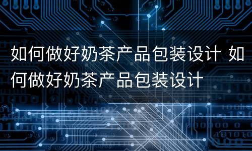 如何做好奶茶产品包装设计 如何做好奶茶产品包装设计