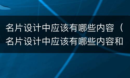 名片设计中应该有哪些内容（名片设计中应该有哪些内容和要求）