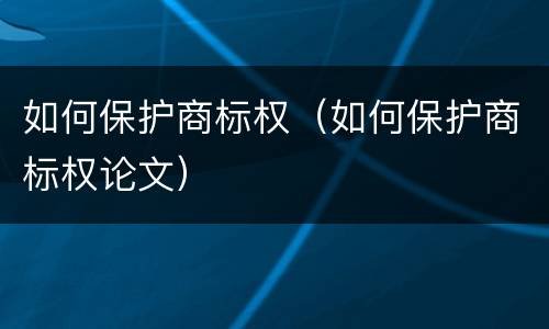 如何保护商标权（如何保护商标权论文）