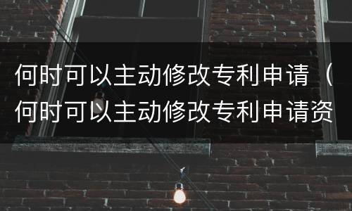 何时可以主动修改专利申请（何时可以主动修改专利申请资料）
