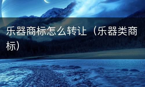 乐器商标怎么转让（乐器类商标）