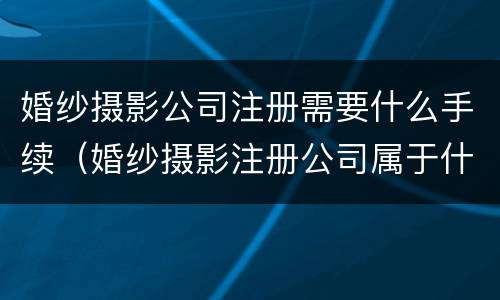 婚纱摄影公司注册需要什么手续（婚纱摄影注册公司属于什么类目）