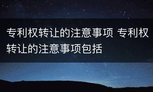 专利权转让的注意事项 专利权转让的注意事项包括