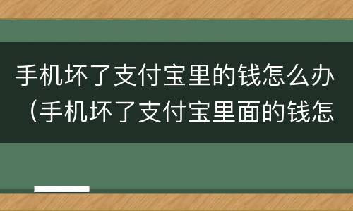 手机坏了支付宝里的钱怎么办（手机坏了支付宝里面的钱怎么办）