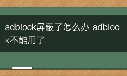 adblock屏蔽了怎么办 adblock不能用了