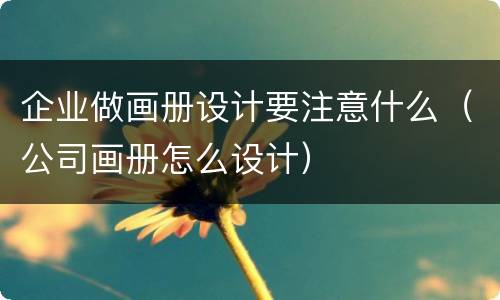 企业做画册设计要注意什么（公司画册怎么设计）