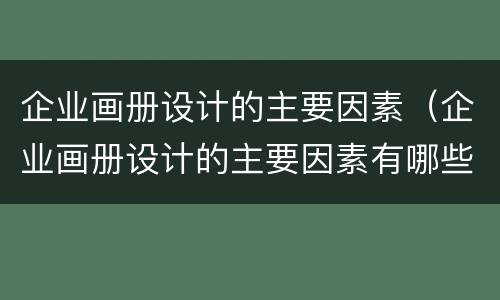 企业画册设计的主要因素（企业画册设计的主要因素有哪些）