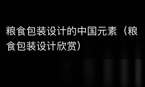 粮食包装设计的中国元素（粮食包装设计欣赏）