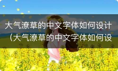 大气潦草的中文字体如何设计（大气潦草的中文字体如何设计好看）