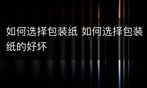 如何选择包装纸 如何选择包装纸的好坏