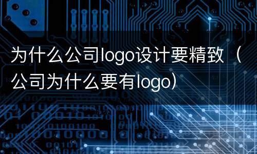 为什么公司logo设计要精致（公司为什么要有logo）