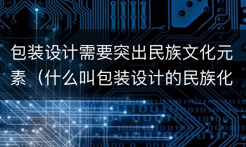 包装设计需要突出民族文化元素（什么叫包装设计的民族化）
