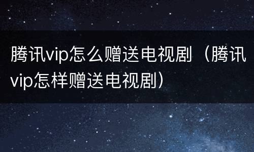 腾讯vip怎么赠送电视剧（腾讯vip怎样赠送电视剧）
