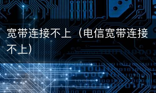 宽带连接不上（电信宽带连接不上）