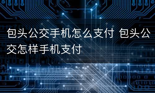 包头公交手机怎么支付 包头公交怎样手机支付