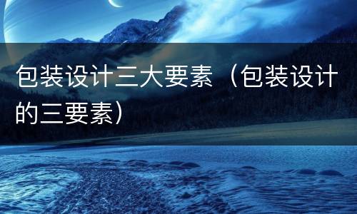 包装设计三大要素（包装设计的三要素）