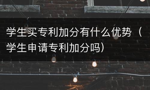 学生买专利加分有什么优势（学生申请专利加分吗）