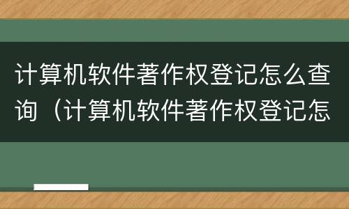 计算机软件著作权登记怎么查询（计算机软件著作权登记怎么查询真伪）
