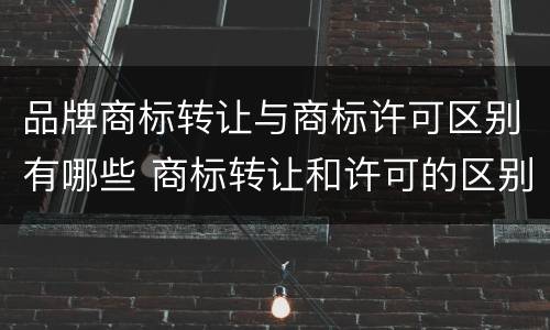 品牌商标转让与商标许可区别有哪些 商标转让和许可的区别
