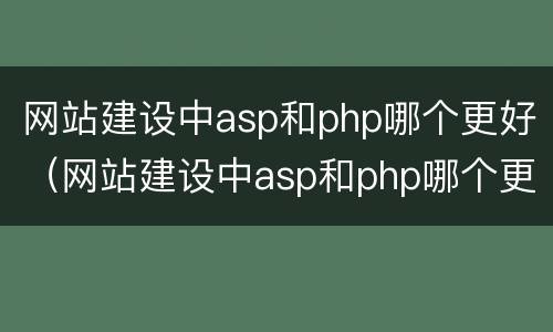 网站建设中asp和php哪个更好（网站建设中asp和php哪个更好）