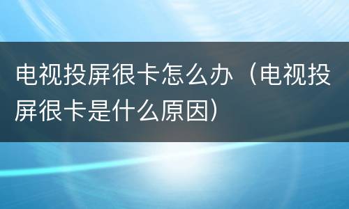 电视投屏很卡怎么办（电视投屏很卡是什么原因）