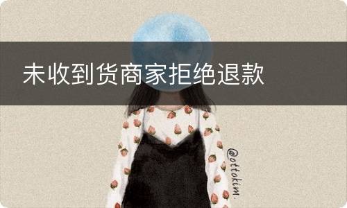  未收到货商家拒绝退款